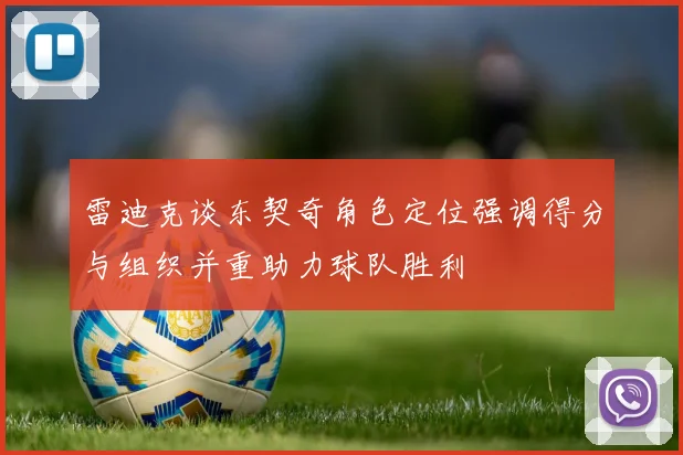 雷迪克谈东契奇角色定位强调得分与组织并重助力球队胜利