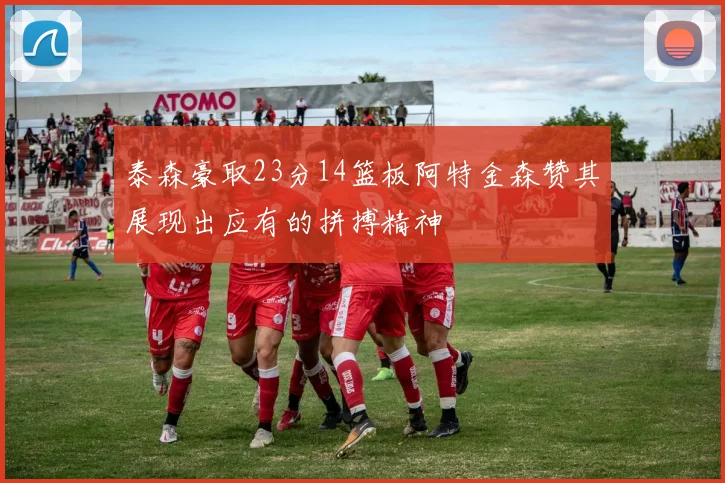 泰森豪取23分14篮板阿特金森赞其展现出应有的拼搏精神