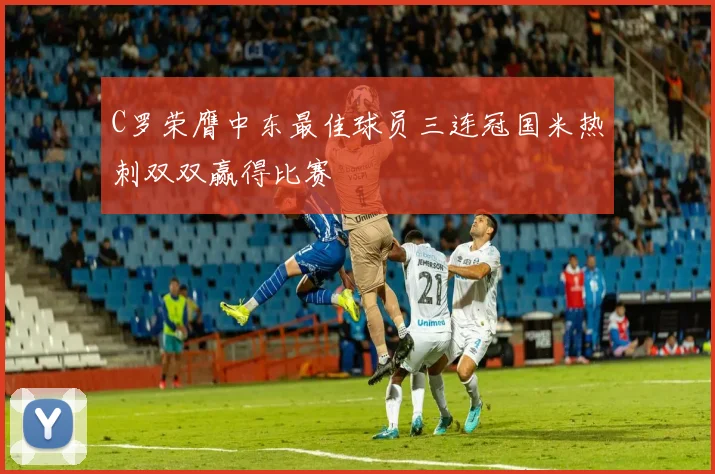 C罗荣膺中东最佳球员三连冠国米热刺双双赢得比赛