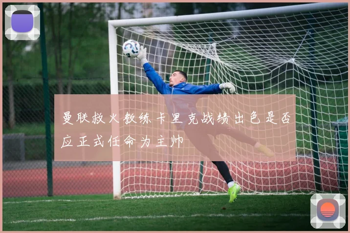 曼联救火教练卡里克战绩出色是否应正式任命为主帅