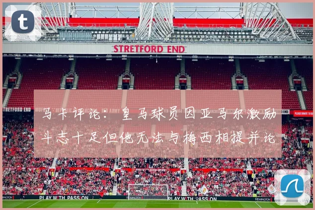 马卡评论：皇马球员因亚马尔激励斗志十足但他无法与梅西相提并论