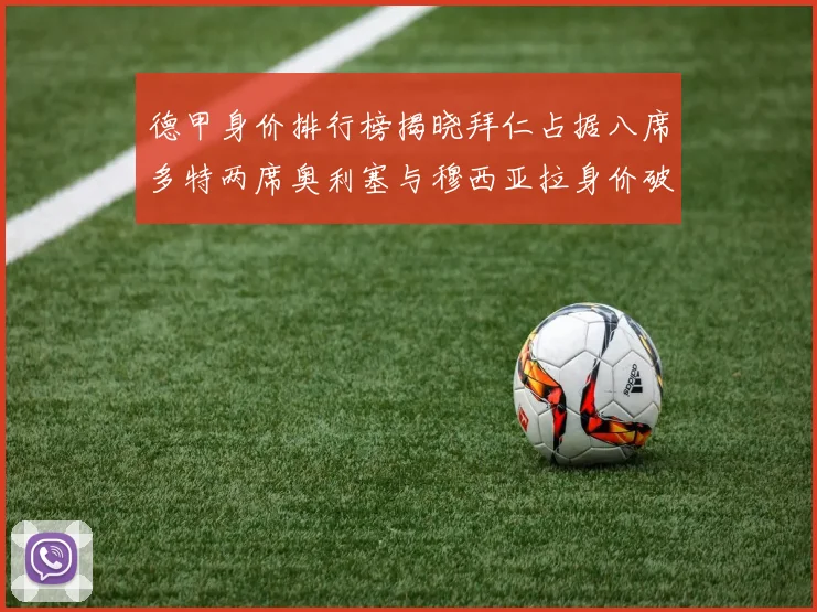 德甲身价排行榜揭晓拜仁占据八席多特两席奥利塞与穆西亚拉身价破亿