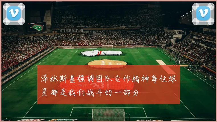 泽林斯基强调团队合作精神每位球员都是我们战斗的一部分
