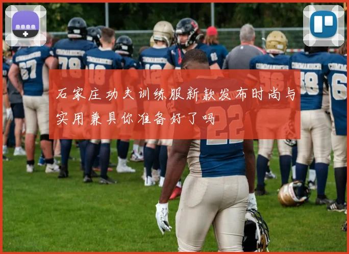 石家庄功夫训练服新款发布时尚与实用兼具你准备好了吗
