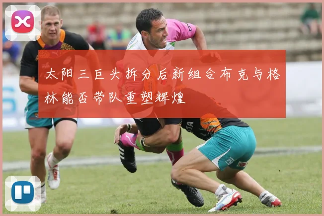 太阳三巨头拆分后新组合布克与格林能否带队重塑辉煌