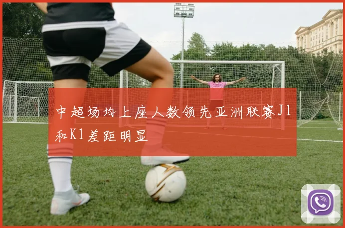 中超场均上座人数领先亚洲联赛J1和K1差距明显