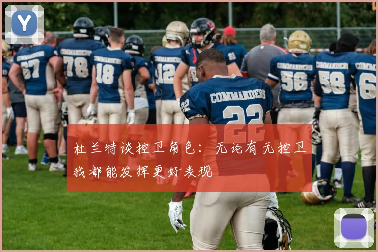 杜兰特谈控卫角色：无论有无控卫我都能发挥更好表现