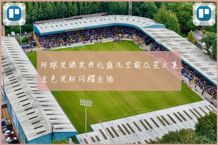 环球奖颁奖典礼盛况空前众星云集金色奖杯闪耀全场