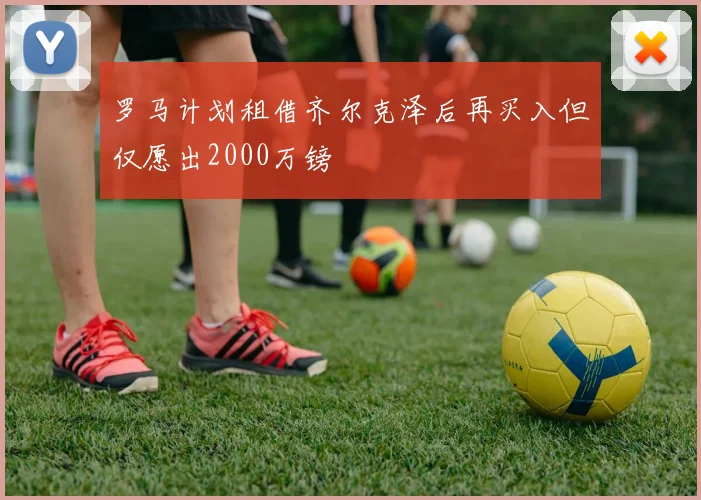 罗马计划租借齐尔克泽后再买入但仅愿出2000万镑