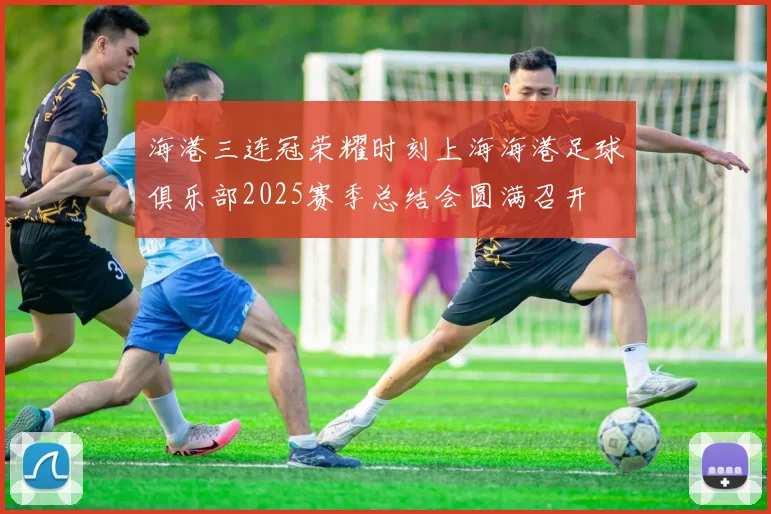 海港三连冠荣耀时刻上海海港足球俱乐部2025赛季总结会圆满召开