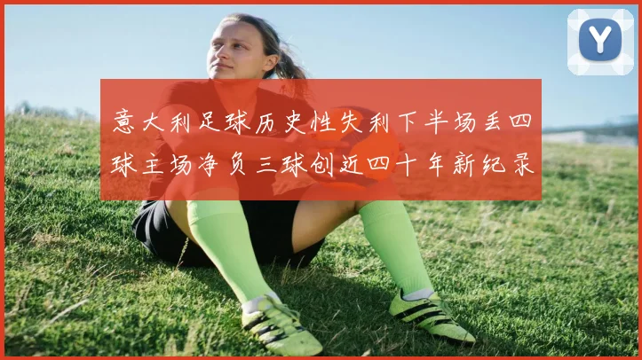 意大利足球历史性失利下半场丢四球主场净负三球创近四十年新纪录