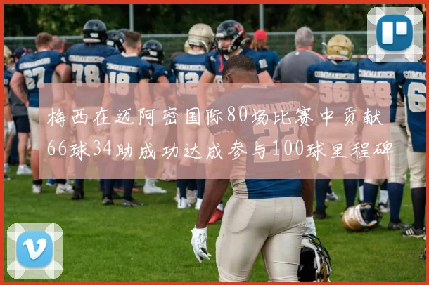 梅西在迈阿密国际80场比赛中贡献66球34助成功达成参与100球里程碑