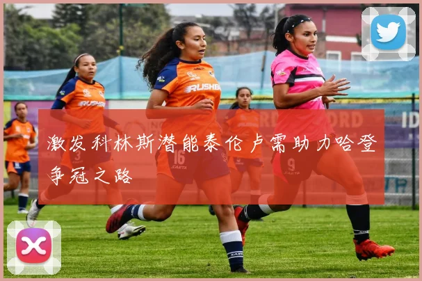 激发科林斯潜能泰伦卢需助力哈登争冠之路
