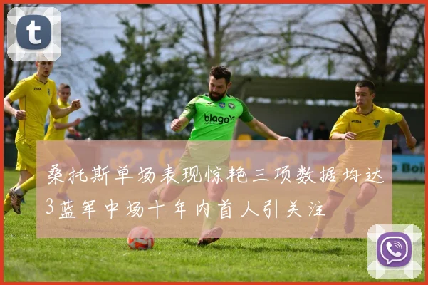 桑托斯单场表现惊艳三项数据均达3蓝军中场十年内首人引关注