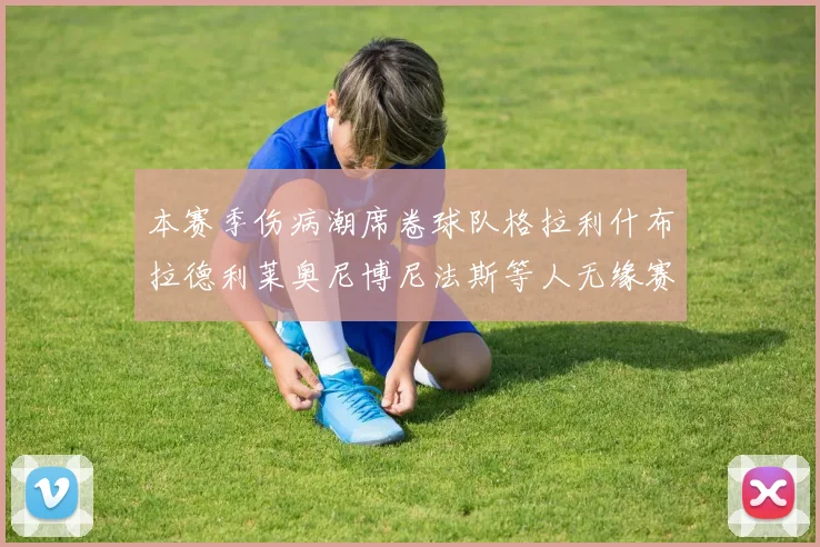 本赛季伤病潮席卷球队格拉利什布拉德利莱奥尼博尼法斯等人无缘赛季余下比赛