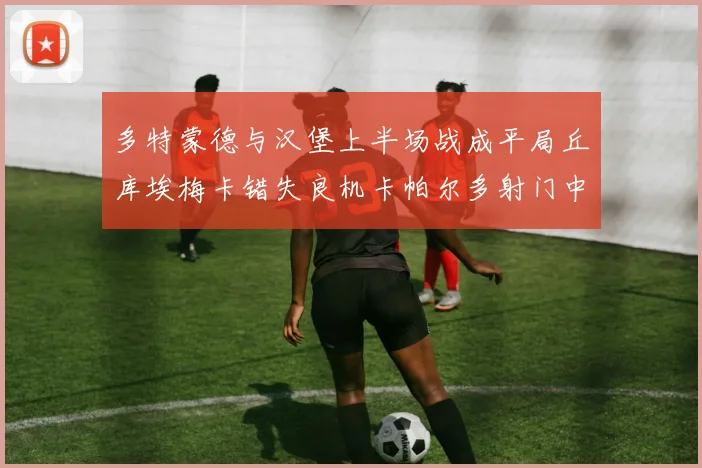 多特蒙德与汉堡上半场战成平局丘库埃梅卡错失良机卡帕尔多射门中柱