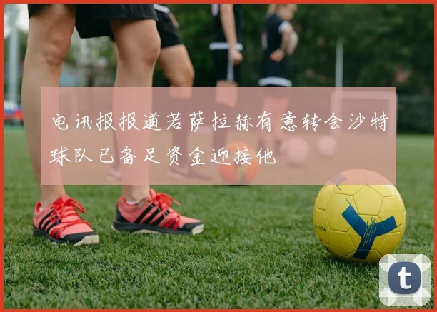 电讯报报道若萨拉赫有意转会沙特球队已备足资金迎接他