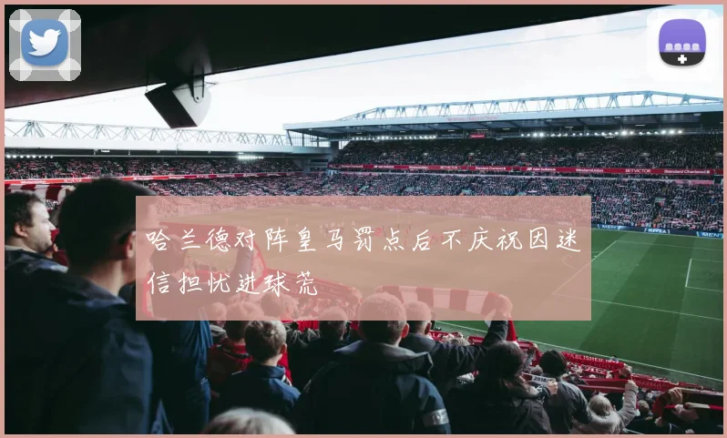 哈兰德对阵皇马罚点后不庆祝因迷信担忧进球荒