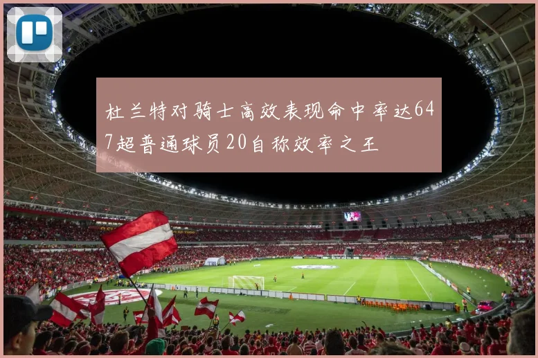 杜兰特对骑士高效表现命中率达647超普通球员20自称效率之王