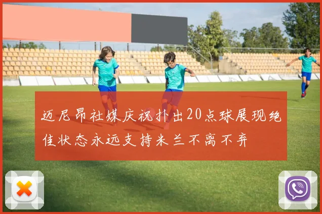 迈尼昂社媒庆祝扑出20点球展现绝佳状态永远支持米兰不离不弃