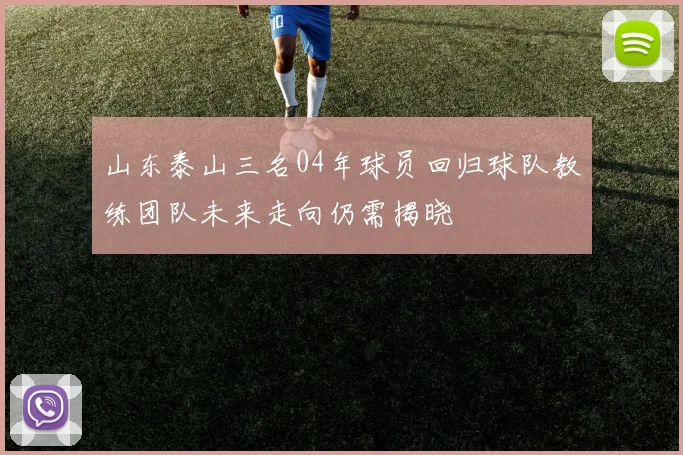 山东泰山三名04年球员回归球队教练团队未来走向仍需揭晓