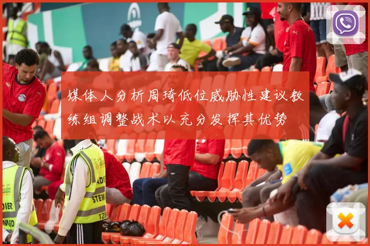 媒体人分析周琦低位威胁性建议教练组调整战术以充分发挥其优势