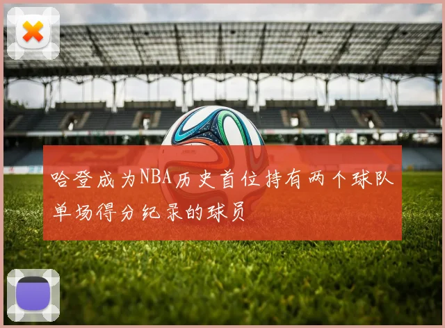 哈登成为NBA历史首位持有两个球队单场得分纪录的球员