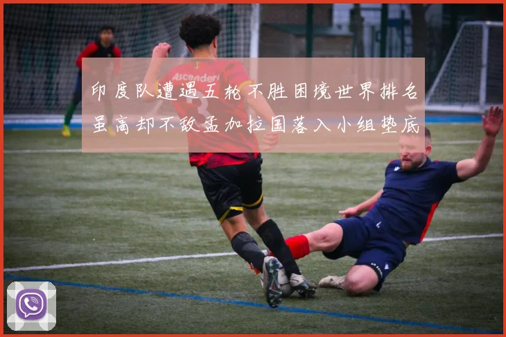 印度队遭遇五轮不胜困境世界排名虽高却不敌孟加拉国落入小组垫底