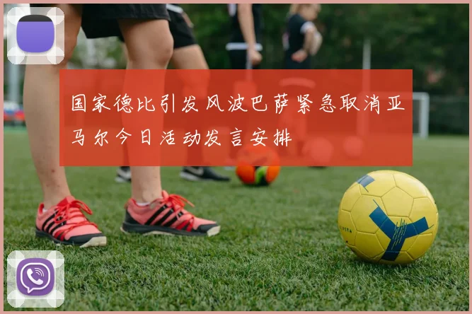国家德比引发风波巴萨紧急取消亚马尔今日活动发言安排