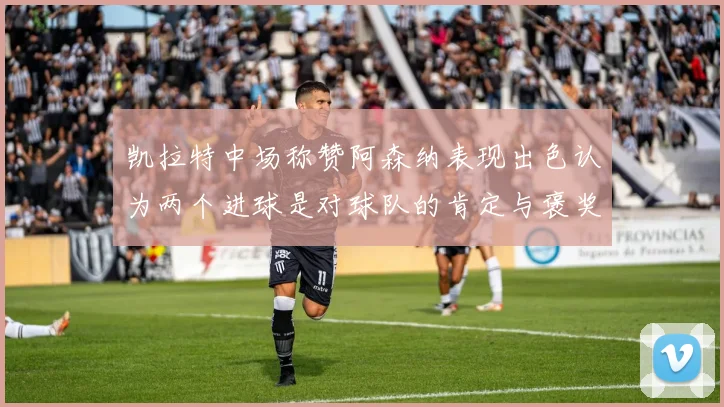 凯拉特中场称赞阿森纳表现出色认为两个进球是对球队的肯定与褒奖