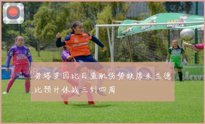 劳塔罗因比目鱼肌伤势缺席米兰德比预计休战三到四周