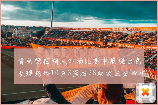 肯纳德在湖人四场比赛中展现出色表现场均10分3篮板28助攻三分命中率高达46