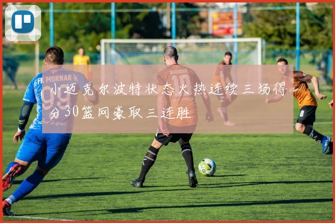 小迈克尔波特状态火热连续三场得分30篮网豪取三连胜