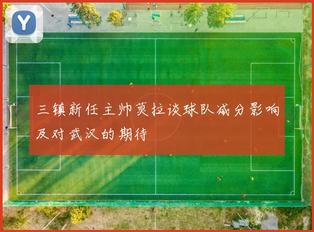 三镇新任主帅莫拉谈球队减分影响及对武汉的期待