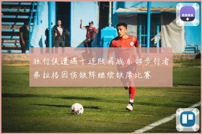 独行侠遭遇十连败再战东部步行者弗拉格因伤缺阵继续缺席比赛