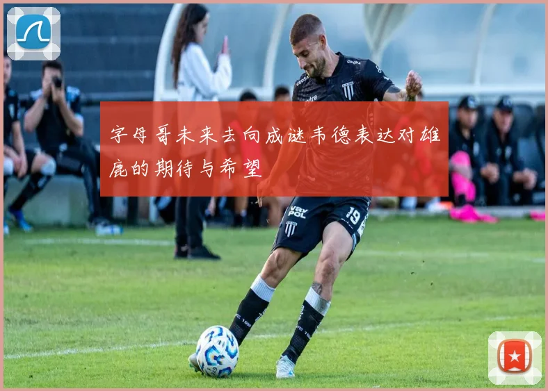 字母哥未来去向成谜韦德表达对雄鹿的期待与希望
