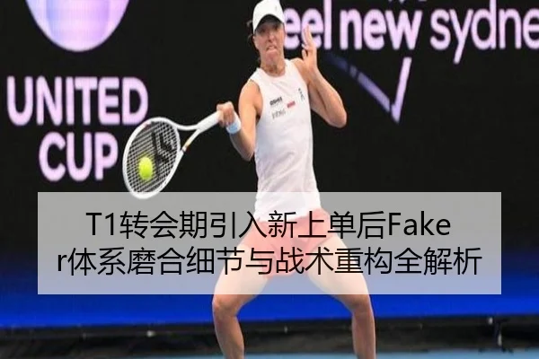 T1转会期引入新上单后Faker体系磨合细节与战术重构全解析